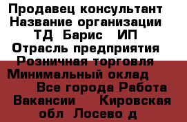 Продавец-консультант › Название организации ­ ТД "Барис", ИП › Отрасль предприятия ­ Розничная торговля › Минимальный оклад ­ 15 000 - Все города Работа » Вакансии   . Кировская обл.,Лосево д.